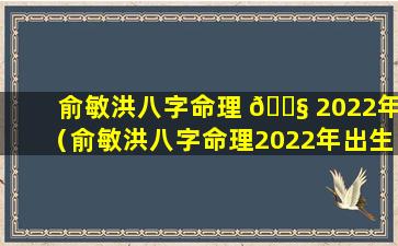 俞敏洪八字命理 🐧 2022年（俞敏洪八字命理2022年出生）